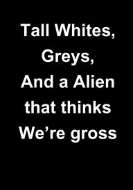 Title: Tall Whites, Greys, and a Alien that thinks we're gross, Author: Wolfgang Broadwell