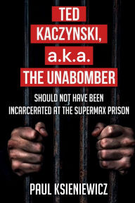 Title: Ted Kaczynski, a.k.a. The Unabomber, Should Not Have Been Incarcerated at the Supermax Prison, Author: Paul Ksieniewicz