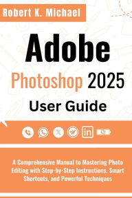 Title: Adobe Photoshop 2025 User Guide: A Comprehensive Manual to Mastering Photo Editing with Step-by-Step Instructions, Smart Shortcuts and Powerful Technique, Author: Robert K. Michael