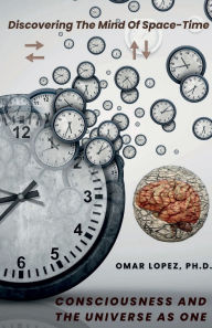 Title: Discovering The Mind of Space-Time, Consciousness and The Universe as One, Author: Omar Lopez