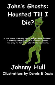 Title: John's Ghosts: Haunted Till I Die?:A True Account of Growing Up in a Haunted House with Ghosts, a Murdering Demon(s) and Other Paranormal Activity. Then Li, Author: Johnny Hull