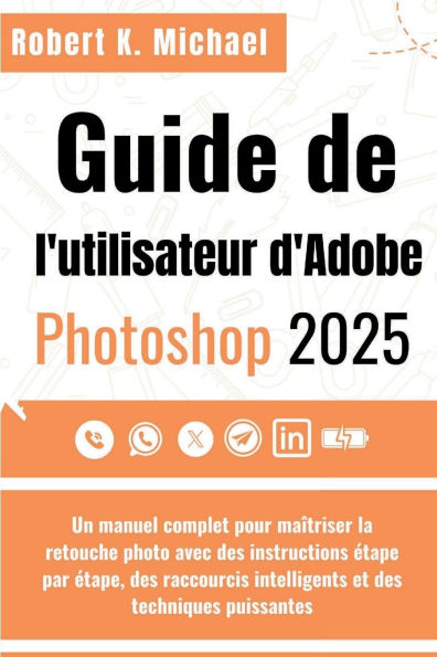 Guide de l'utilisateur d'Adobe Photoshop 2025: Un manuel complet pour maï¿½triser la retouche photo avec des instructions ï¿½tape par ï¿½tape, des raccourcis intelligents