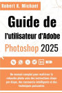 Guide de l'utilisateur d'Adobe Photoshop 2025: Un manuel complet pour maï¿½triser la retouche photo avec des instructions ï¿½tape par ï¿½tape, des raccourcis intelligents