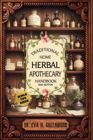 Title: Traditional Home Herbal Apothecary Handbook: 300+ Time-Tested Natural Remedies to Relieve Pain, Restore Energy, Balance the Body & Support Everyday Wellness, Author: Eva H. Greenwood