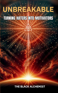 Title: UNBREAKABLE: TURNING HATERS INTO MOTIVATORS, Author: THE BLACK ALCHEMIST