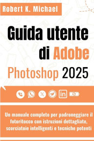 Title: Guida utente di Adobe Photoshop 2025: Un manuale completo per padroneggiare il fotoritocco con istruzioni dettagliate, scorciatoie intelligenti e tecniche, Author: Robert K. Michael