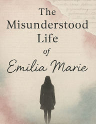 Title: The Misunderstood Life Of Emilia Marie, Author: Emilia Steelman