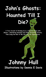 Title: John's Ghosts: Haunted Till I Die?:A True Account of Growing Up in a Haunted House with Ghosts, a Murdering Demon(s) and Other Paranormal Activity. Then Li, Author: Johnny Hull