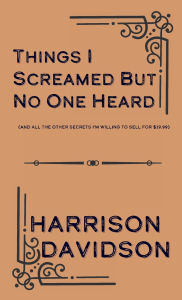 Title: Things I Screamed but No One Heard: (and all the other secrets I'm willing to sell for $19.99), Author: Harrison Davidson