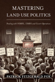 Title: Mastering Land Use Politics: Dealing with NIMBYs, YIMBYs and Covert Operatives, Author: Patrick Fitzgerald Fox