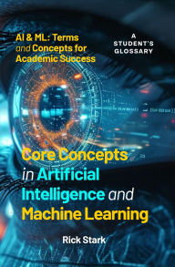 Title: Core Concepts in Artificial Intelligence and Machine Learning: AI & ML: Terms and Concepts for Academic Success, Author: Rick Stark