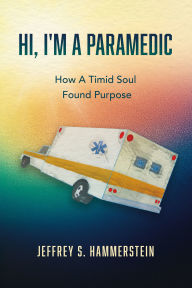Title: Hi, I'm A Paramedic: How A Timid Soul Found Purpose, Author: Jeffrey S. Hammerstein