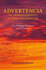 Title: ADVERTENCIA: EL ARREBATAMIENTO, LA GRAN DESAPARICIÓN: Un Problema Eventual en El Tiempo, Author: Howard Hunt