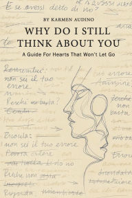 Title: Why Do I Still Think About You: A Guide For Hearts That Won't Let Go, Author: Karmen Audino