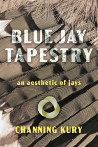 Title: Blue Jay Tapestry: an aesthetic of jays, Author: Channing Kury