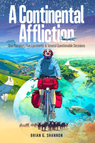 Title: A Continental Affliction: One Passport, Five Continents, and Several Questionable Decisions, Author: Brian G. Shannon