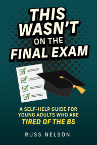 Title: This Wasn't on the Final Exam: A Self-help Guide for Young Adults Who are Tired of the BS, Author: Russ Nelson