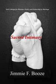 Title: Sacred Intimacy: God's Design for Pleasure, Purity, and Partnership in Marriage, Author: Jimmie F. Booze