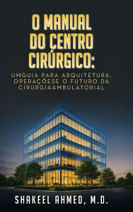 Title: O Manual do Centro Cirï¿½rgico: UmGuia para Arquitetura, Operaï¿½ï¿½ese o Futuro da Cirurgia Ambulatorial, Author: Shakeel Ahmed M D