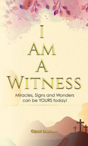 Title: I Am A Witness: Miracles, Signs and Wonders can be YOURS today!, Author: Opal Dalton