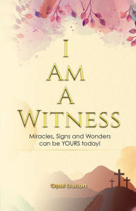 Title: I Am A Witness: Miracles, Signs and Wonders can be YOURS today!, Author: Opal Dalton