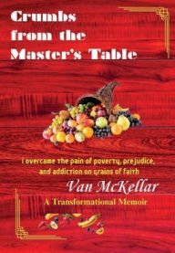 Title: Crumbs from the Master's Table: I Overcame the Pain of Poverty, Prejudice, and Addiction on Grains of Faith., Author: Van Mckellar