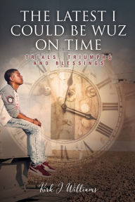 Title: The Latest I Could Be Wuz On Time. TRIALS, TRIUMPHS & BLESSINGS, Author: Kirk Williams