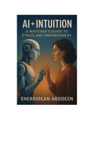 Title: AI + Intuition: A Watcher's Guide to Ethics and Empowerment:, Author: Sherridean Abddeen