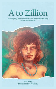 Title: A to Zillion: Managing Her Dementia and Remembering Our Lives Before, Author: Susan Byrne-Wickey
