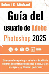 Title: Guï¿½a del usuario de Adobe Photoshop 2025: Un manual completo para dominar la ediciï¿½n de fotos con instrucciones paso a paso, atajos inteligentes y tï¿½cnicas podero, Author: Robert K. Michael