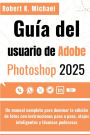 Guï¿½a del usuario de Adobe Photoshop 2025: Un manual completo para dominar la ediciï¿½n de fotos con instrucciones paso a paso, atajos inteligentes y tï¿½cnicas podero