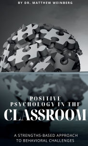 Title: POSITIVE PSYCHOLOGY IN THE CLASSROOM REVISITED: A Strengths-Based Approach to Behavioral Challenges in Education, Author: Dr. Matthew Weinberg