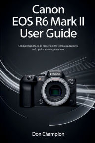 Title: CANON EOS R6 MARK II USER GUIDE: Ultimate handbook to mastering pro technique, features, and tips for stunning creations., Author: Don Champion