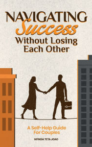 Title: Navigating Success Without Losing Each Other: A Self-Help Guide For Couples, Author: Nfinda Teta Joao