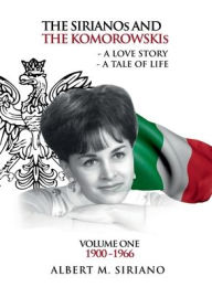 Title: THE SIRIANOs AND THE KOMOROWSKIs: A LOVE STORY A TALE OF LIFE VOLUME ONE 1900 -1966, Author: ALBERT M. SIRIANO