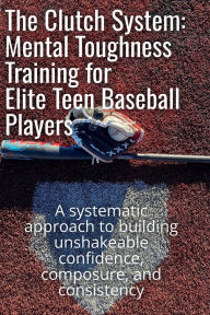 Title: The Clutch System: Mental Toughness Training for Elite Teen Baseball Players:A systematic approach to building unshakeable confidence, composure, and consistency, Author: Alex Sterling