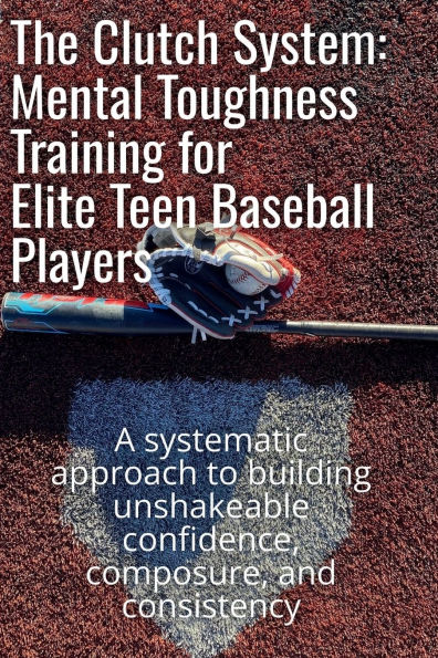The Clutch System: Mental Toughness Training for Elite Teen Baseball Players:A systematic approach to building unshakeable confidence, composure, and consistency
