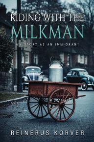 Title: Riding with the Milkman: My story as an immigrant, Author: Reinerus Korver