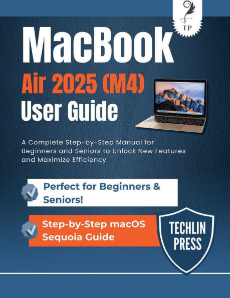 MACBOOK AIR 2025 (M4) USER GUIDE: A Complete Step-by-Step Manual for Beginners and Seniors to Unlock New Features and Maximize Efficiency
