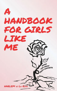 Title: A Handbook for Girls Like Me: Roses Can Grow from Concrete, Author: HARLEM di La Rosa