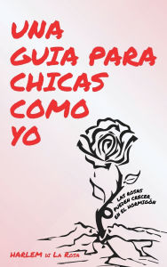 Title: Una Guia Para Chicas Como Yo: Las Rosas Pueden Crecer del Concreto, Author: HARLEM di La Rosa