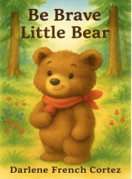 Title: Be Brave Little Bear, Author: Darlene French Cortez