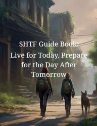 Title: SHTF Guide Book: Live for Today, Prepare for the Day After Tomorrow:, Author: Angela Dodd