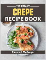 Title: The Ultimate Crepe Recipe Book: From Classic French to Creative Modern - Your Complete Guide to Perfect Crepes, Author: Sahriar Kabir