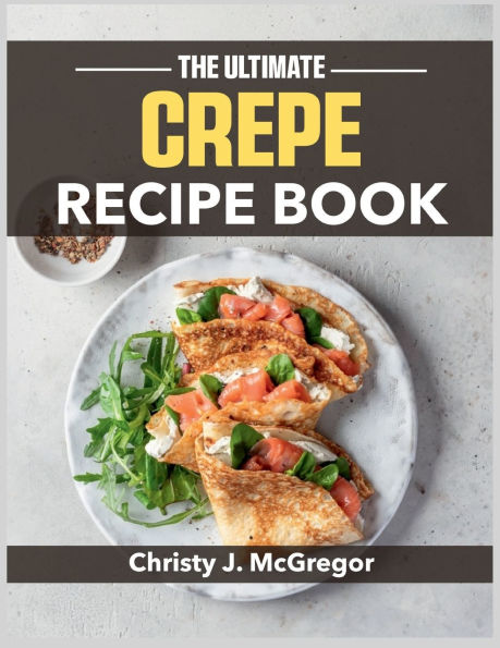 The Ultimate Crepe Recipe Book: From Classic French to Creative Modern - Your Complete Guide to Perfect Crepes