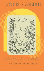 Title: Love is a Garden: A series of poems on romance, lust, and heartbreak:, Author: Samantha Hollar