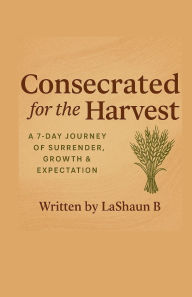 Title: Consecrated for the Harvest: A 7-Day Journey of Surrender, Growth & Expectation, Author: Lashaun B