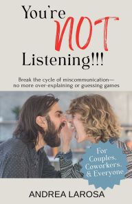 Title: You're NOT Listening!!!: Break the cycle of miscommunication - no more over-explaining or guessing games, Author: Andrea LaRosa