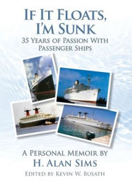 Title: If It Floats, I'm Sunk: 35 Years of Passion with Passenger Ships, Author: H. Alan Sims
