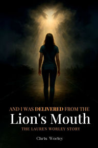 Title: And I Was Delivered from the Lion's Mouth: The Lauren Worley Story, Author: Chris Worley
